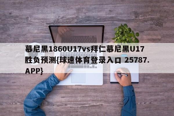 慕尼黑1860U17vs拜仁慕尼黑U17胜负预测{球速体育登录入口 25787.APP}