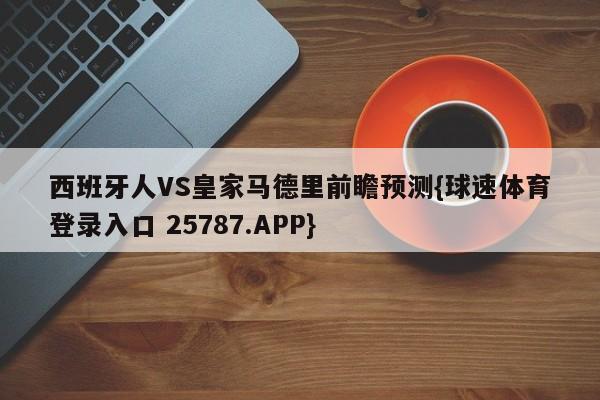 西班牙人VS皇家马德里前瞻预测{球速体育登录入口 25787.APP}