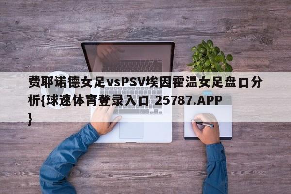 费耶诺德女足vsPSV埃因霍温女足盘口分析{球速体育登录入口 25787.APP}