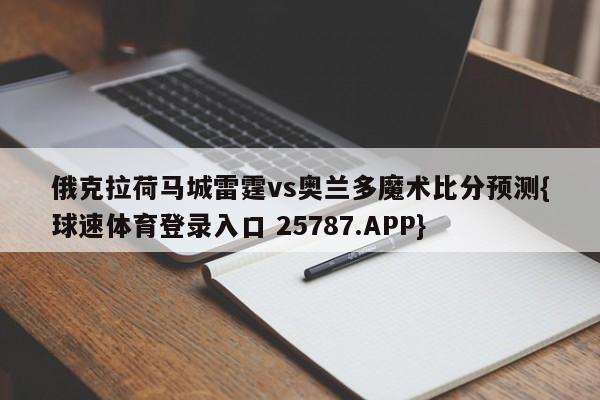 俄克拉荷马城雷霆vs奥兰多魔术比分预测{球速体育登录入口 25787.APP}