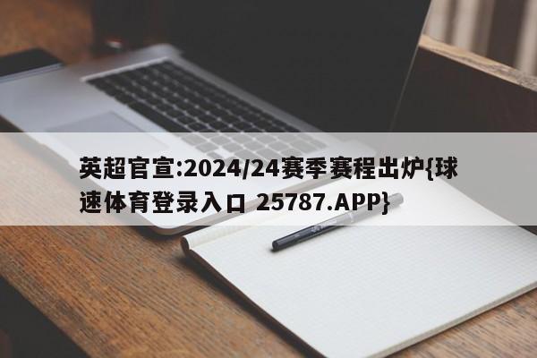 英超官宣:2024/24赛季赛程出炉{球速体育登录入口 25787.APP}