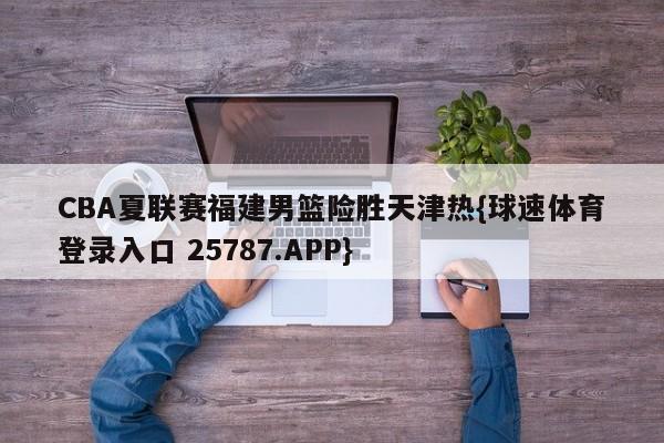 CBA夏联赛福建男篮险胜天津热{球速体育登录入口 25787.APP}