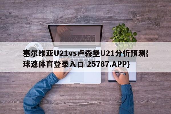 塞尔维亚U21vs卢森堡U21分析预测{球速体育登录入口 25787.APP}