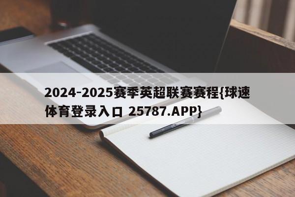2024-2025赛季英超联赛赛程{球速体育登录入口 25787.APP}