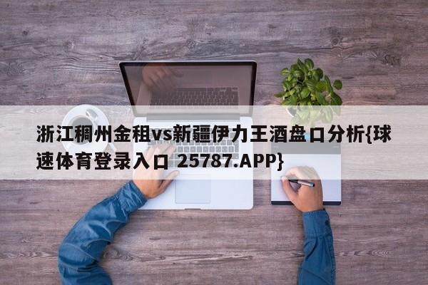 浙江稠州金租vs新疆伊力王酒盘口分析{球速体育登录入口 25787.APP}