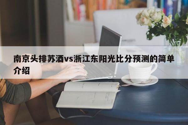 南京头排苏酒vs浙江东阳光比分预测的简单介绍