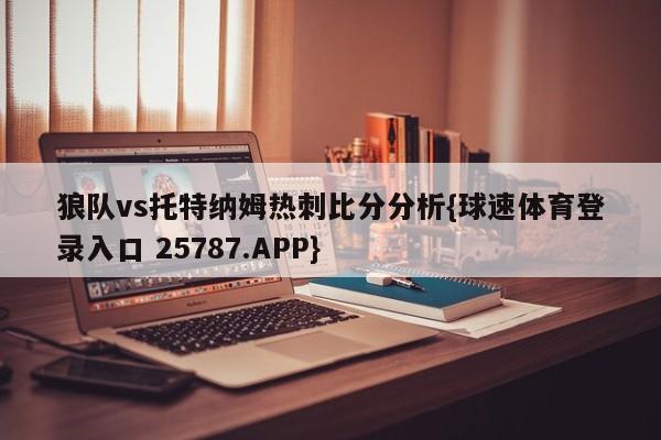 狼队vs托特纳姆热刺比分分析{球速体育登录入口 25787.APP}