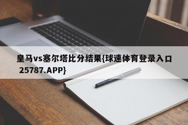 皇马vs塞尔塔比分结果{球速体育登录入口 25787.APP}