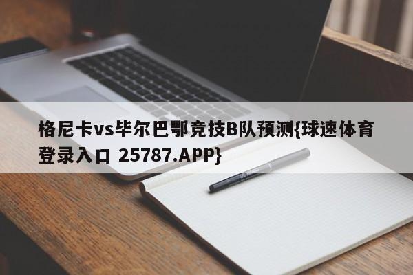 格尼卡vs毕尔巴鄂竞技B队预测{球速体育登录入口 25787.APP}