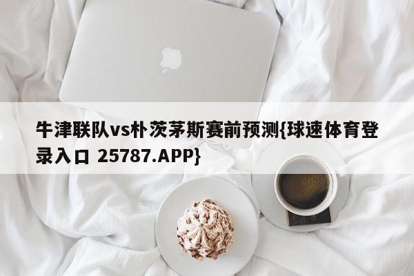 牛津联队vs朴茨茅斯赛前预测{球速体育登录入口 25787.APP}