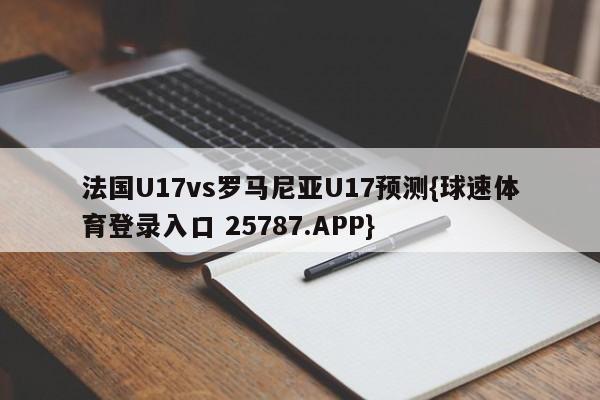 法国U17vs罗马尼亚U17预测{球速体育登录入口 25787.APP}