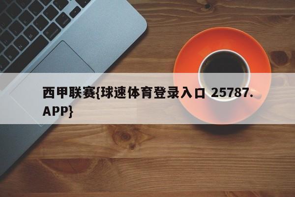 西甲联赛{球速体育登录入口 25787.APP}