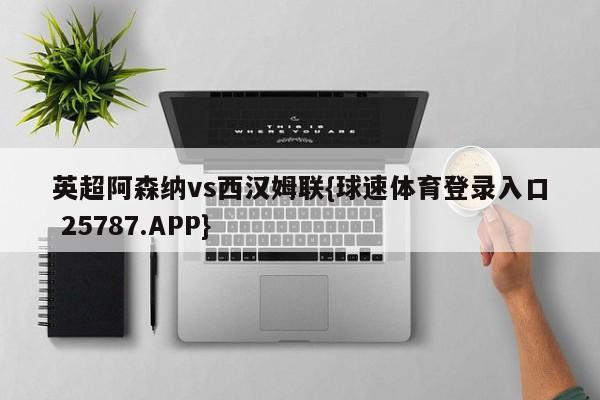 英超阿森纳vs西汉姆联{球速体育登录入口 25787.APP}