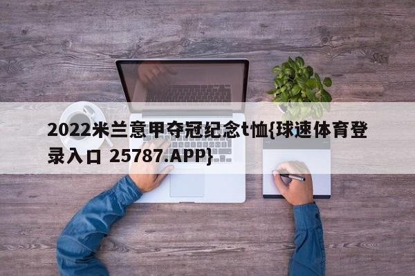 2022米兰意甲夺冠纪念t恤{球速体育登录入口 25787.APP}
