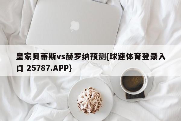 皇家贝蒂斯vs赫罗纳预测{球速体育登录入口 25787.APP}