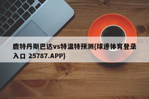 鹿特丹斯巴达vs特温特预测{球速体育登录入口 25787.APP}