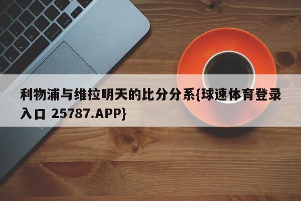 利物浦与维拉明天的比分分系{球速体育登录入口 25787.APP}