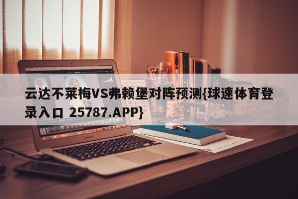 云达不莱梅VS弗赖堡对阵预测{球速体育登录入口 25787.APP}