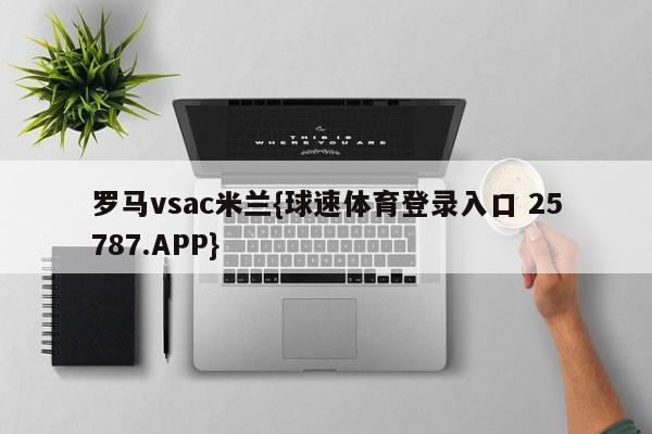 罗马vsac米兰{球速体育登录入口 25787.APP}