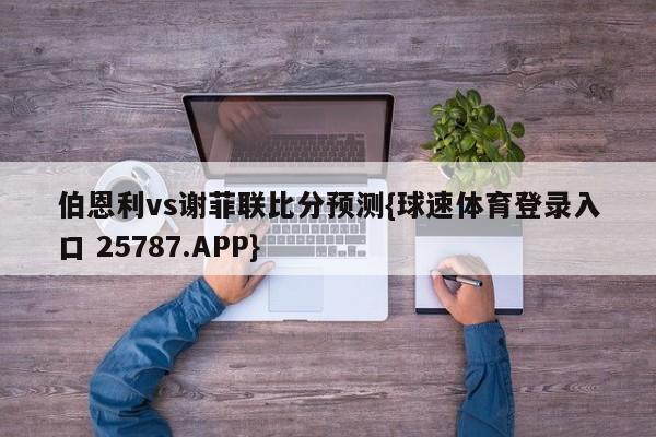 伯恩利vs谢菲联比分预测{球速体育登录入口 25787.APP}