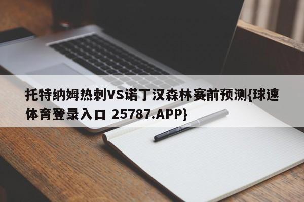 托特纳姆热刺VS诺丁汉森林赛前预测{球速体育登录入口 25787.APP}