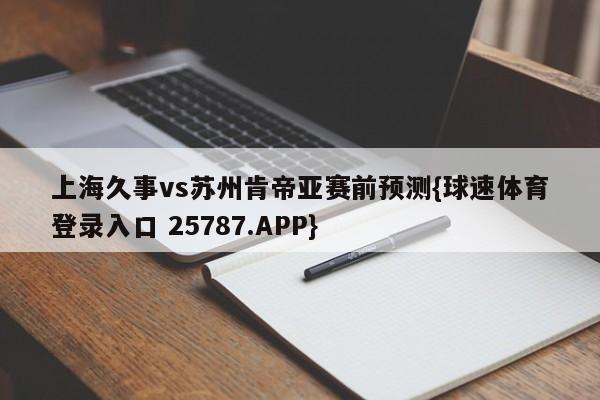 上海久事vs苏州肯帝亚赛前预测{球速体育登录入口 25787.APP}