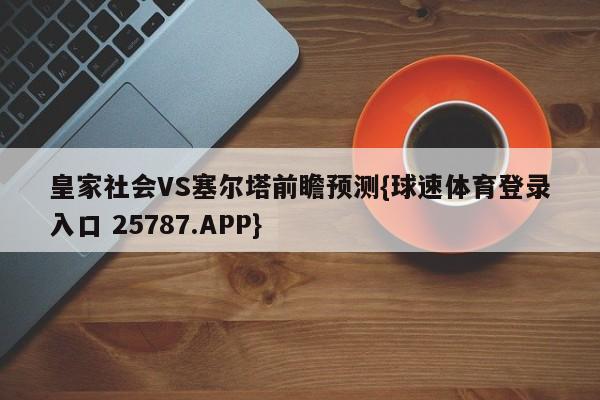 皇家社会VS塞尔塔前瞻预测{球速体育登录入口 25787.APP}