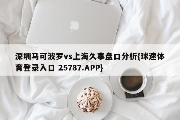 深圳马可波罗vs上海久事盘口分析{球速体育登录入口 25787.APP}