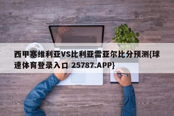 西甲塞维利亚VS比利亚雷亚尔比分预测{球速体育登录入口 25787.APP}