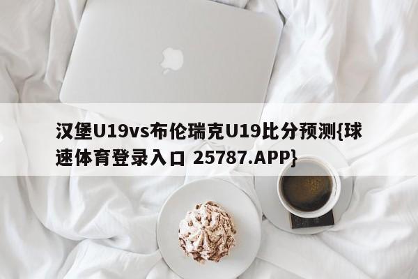汉堡U19vs布伦瑞克U19比分预测{球速体育登录入口 25787.APP}