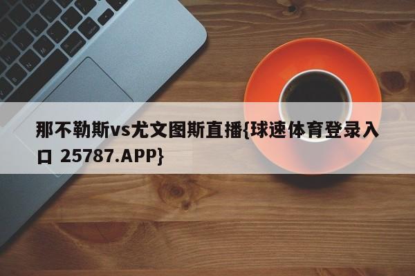 那不勒斯vs尤文图斯直播{球速体育登录入口 25787.APP}