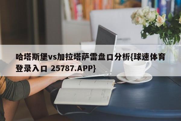哈塔斯堡vs加拉塔萨雷盘口分析{球速体育登录入口 25787.APP}