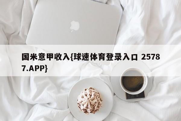 国米意甲收入{球速体育登录入口 25787.APP}