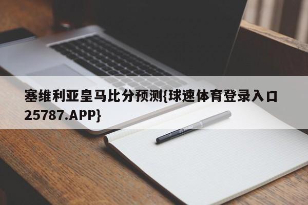 塞维利亚皇马比分预测{球速体育登录入口 25787.APP}