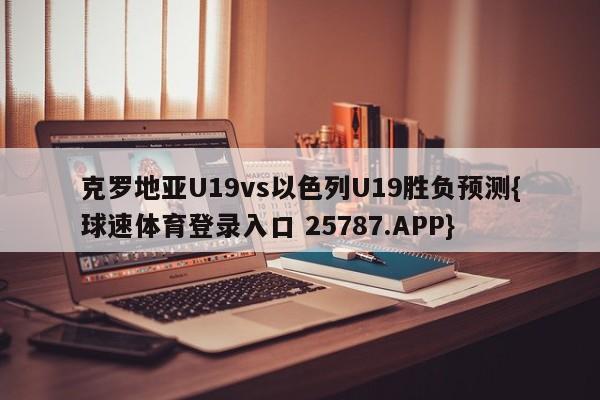 克罗地亚U19vs以色列U19胜负预测{球速体育登录入口 25787.APP}