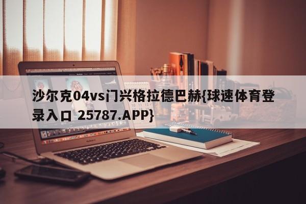 沙尔克04vs门兴格拉德巴赫{球速体育登录入口 25787.APP}