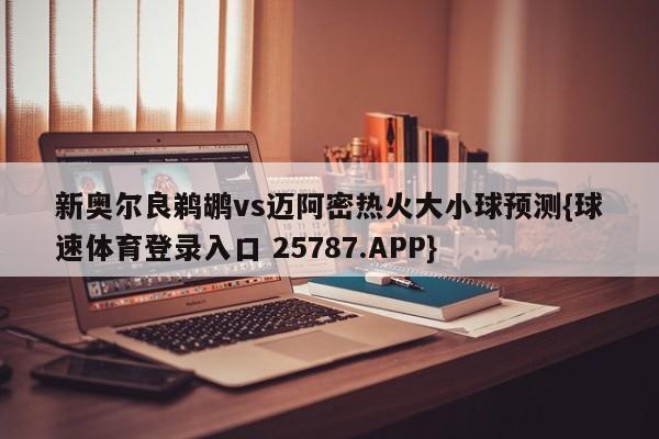 新奥尔良鹈鹕vs迈阿密热火大小球预测{球速体育登录入口 25787.APP}