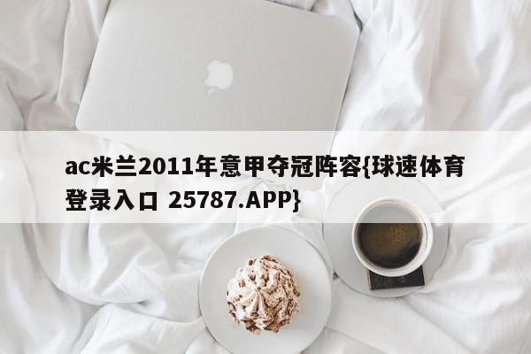 ac米兰2011年意甲夺冠阵容{球速体育登录入口 25787.APP}