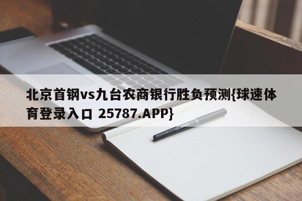 北京首钢vs九台农商银行胜负预测{球速体育登录入口 25787.APP}