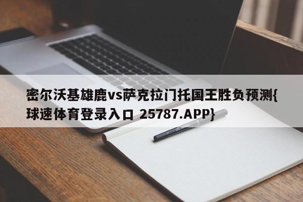 密尔沃基雄鹿vs萨克拉门托国王胜负预测{球速体育登录入口 25787.APP}