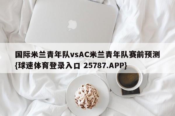 国际米兰青年队vsAC米兰青年队赛前预测{球速体育登录入口 25787.APP}
