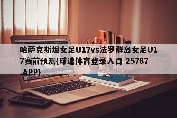 哈萨克斯坦女足U17vs法罗群岛女足U17赛前预测{球速体育登录入口 25787.APP}