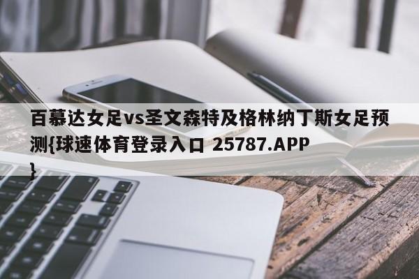 百慕达女足vs圣文森特及格林纳丁斯女足预测{球速体育登录入口 25787.APP}