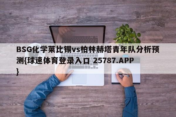 BSG化学莱比锡vs柏林赫塔青年队分析预测{球速体育登录入口 25787.APP}