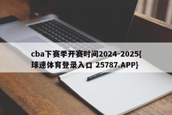 cba下赛季开赛时间2024-2025{球速体育登录入口 25787.APP}