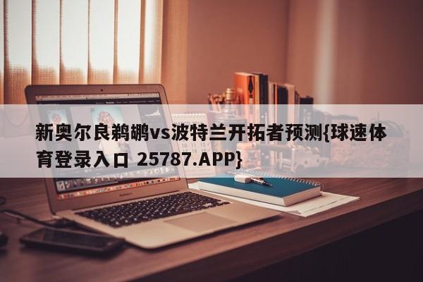 新奥尔良鹈鹕vs波特兰开拓者预测{球速体育登录入口 25787.APP}