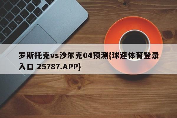罗斯托克vs沙尔克04预测{球速体育登录入口 25787.APP}