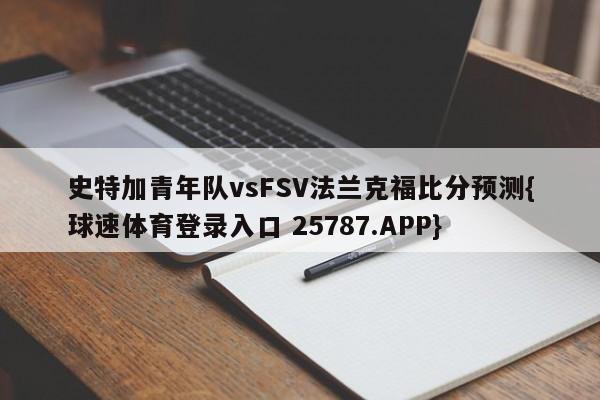 史特加青年队vsFSV法兰克福比分预测{球速体育登录入口 25787.APP}