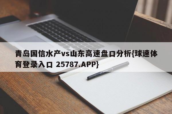 青岛国信水产vs山东高速盘口分析{球速体育登录入口 25787.APP}