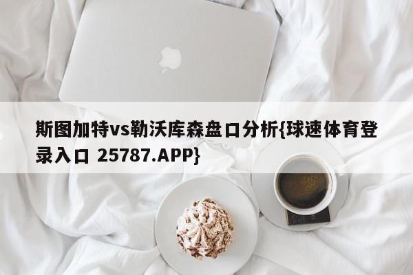 斯图加特vs勒沃库森盘口分析{球速体育登录入口 25787.APP}